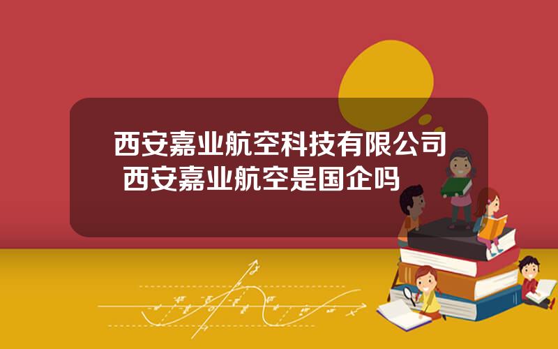 西安嘉业航空科技有限公司 西安嘉业航空是国企吗